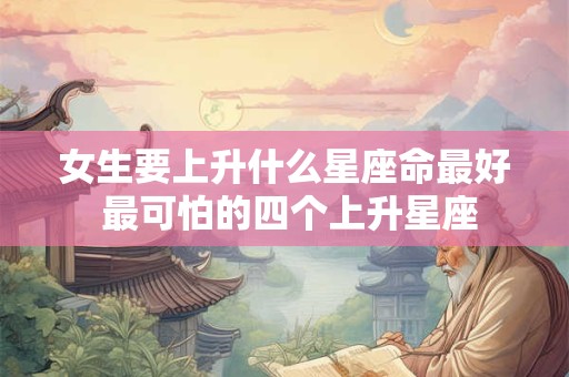 女生要上升什么星座命最好 最可怕的四个上升星座