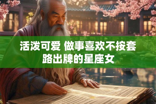 活泼可爱 做事喜欢不按套路出牌的星座女