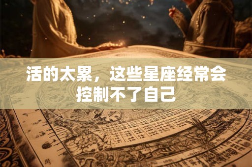 活的太累，这些星座经常会控制不了自己