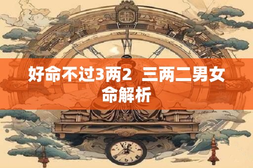 好命不过3两2  三两二男女命解析