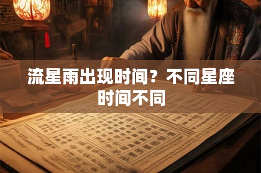 详细阅读:流星雨出现时间?不同星座时间不同 流星雨出现时间?不同星座时间不同