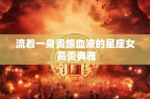 流着一身贵族血液的星座女 高贵典雅