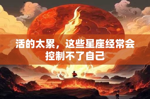活的太累，这些星座经常会控制不了自己
