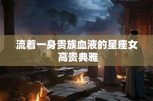 流着一身贵族血液的星座女 高贵典雅