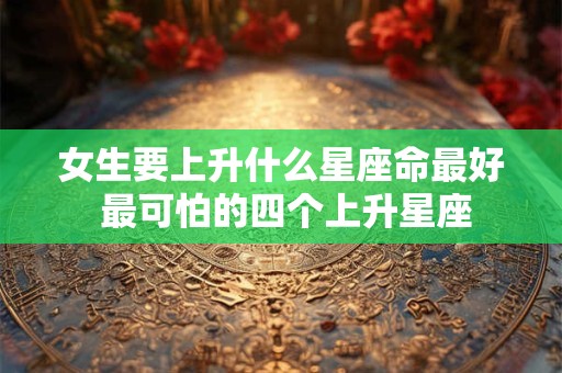 女生要上升什么星座命最好 最可怕的四个上升星座