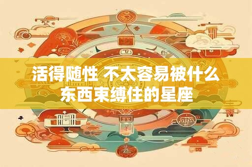 活得随性 不太容易被什么东西束缚住的星座
