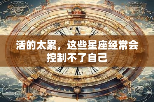 活的太累，这些星座经常会控制不了自己