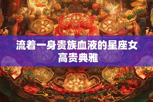 流着一身贵族血液的星座女 高贵典雅