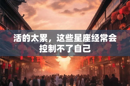 活的太累，这些星座经常会控制不了自己