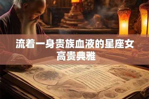 流着一身贵族血液的星座女 高贵典雅