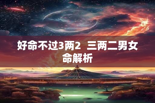 好命不过3两2  三两二男女命解析