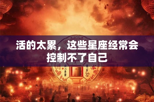活的太累，这些星座经常会控制不了自己