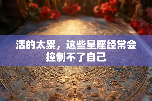 活的太累，这些星座经常会控制不了自己
