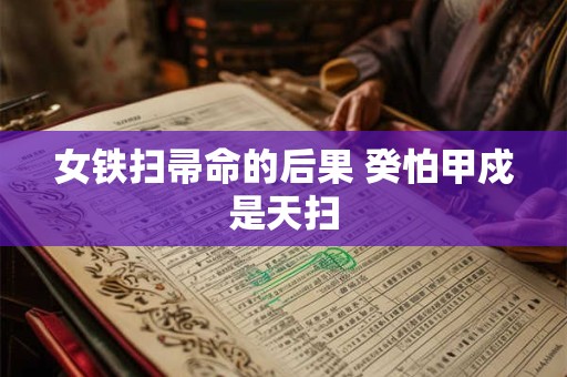 详细阅读:女铁扫帚命的后果 癸怕甲戍是天扫 女铁扫帚命的后果 癸怕甲戍是天扫