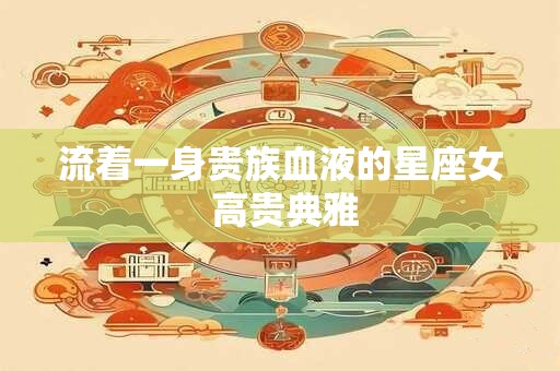 流着一身贵族血液的星座女 高贵典雅