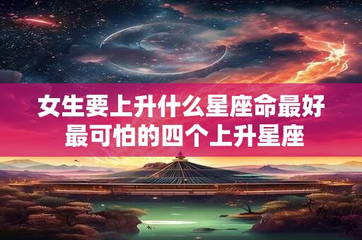 女生要上升什么星座命最好 最可怕的四个上升星座