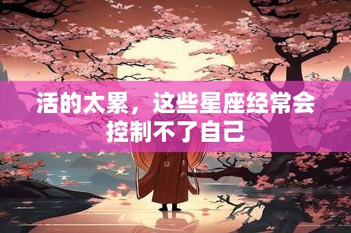 活的太累，这些星座经常会控制不了自己