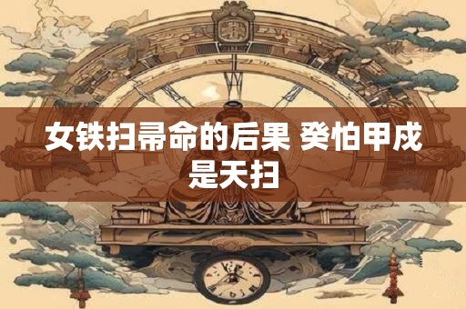 女铁扫帚命的后果 癸怕甲戍是天扫