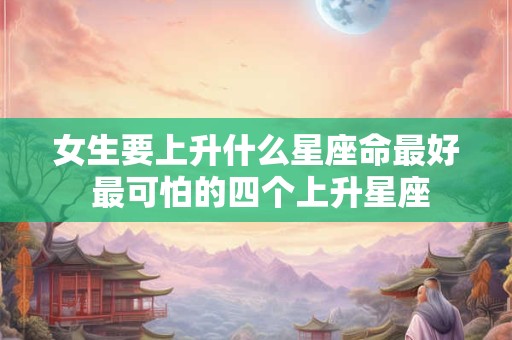 女生要上升什么星座命最好 最可怕的四个上升星座