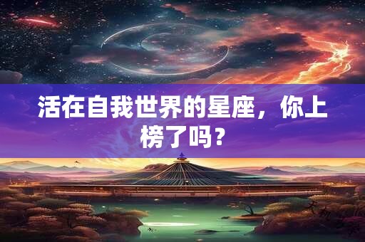活在自我世界的星座，你上榜了吗？