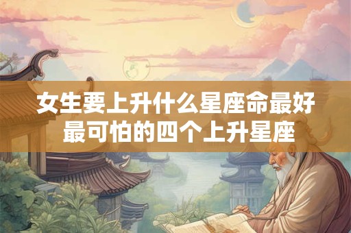 女生要上升什么星座命最好 最可怕的四个上升星座