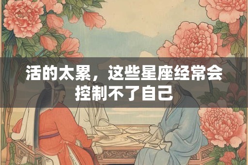 活的太累，这些星座经常会控制不了自己