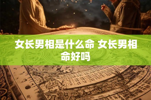 女长男相是什么命 女长男相命好吗