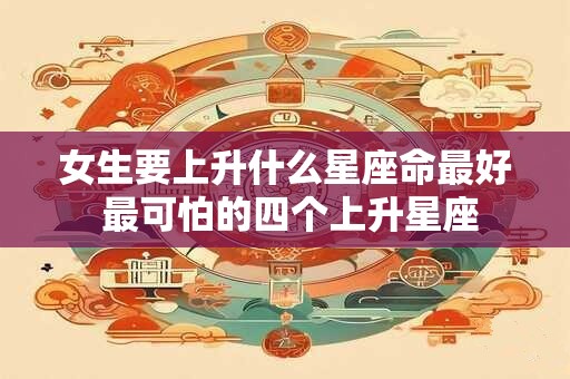 女生要上升什么星座命最好 最可怕的四个上升星座