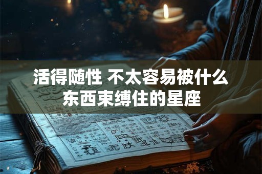 活得随性 不太容易被什么东西束缚住的星座