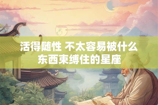 活得随性 不太容易被什么东西束缚住的星座