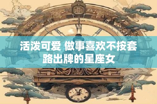 活泼可爱 做事喜欢不按套路出牌的星座女