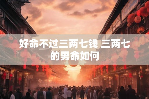 好命不过三两七钱 三两七的男命如何