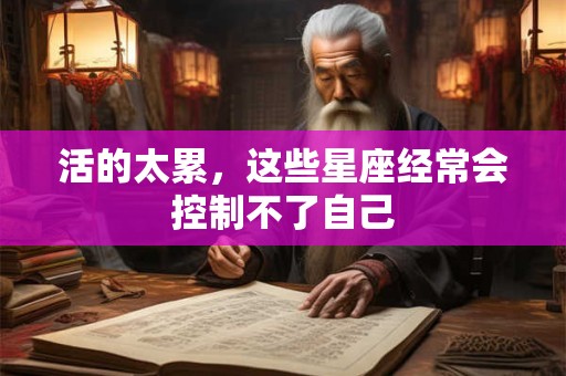 详细阅读:活的太累,这些星座经常会控制不了自己 活的太累,这些星座经常会控制不了自己