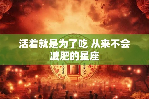 活着就是为了吃 从来不会减肥的星座