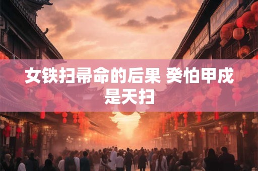 女铁扫帚命的后果 癸怕甲戍是天扫