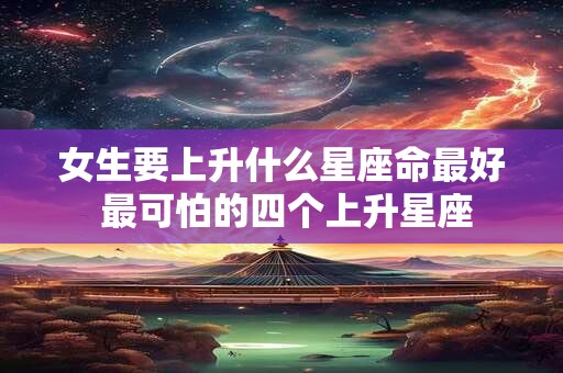 女生要上升什么星座命最好 最可怕的四个上升星座