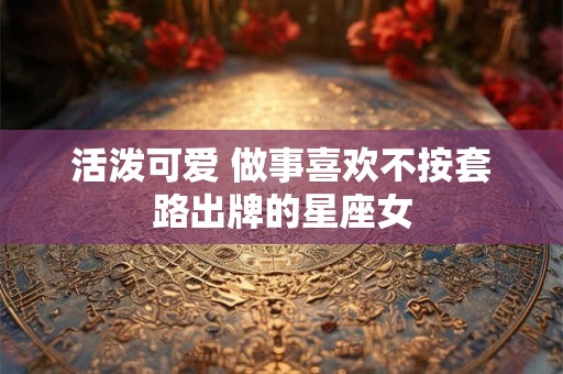 活泼可爱 做事喜欢不按套路出牌的星座女