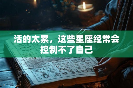 活的太累，这些星座经常会控制不了自己