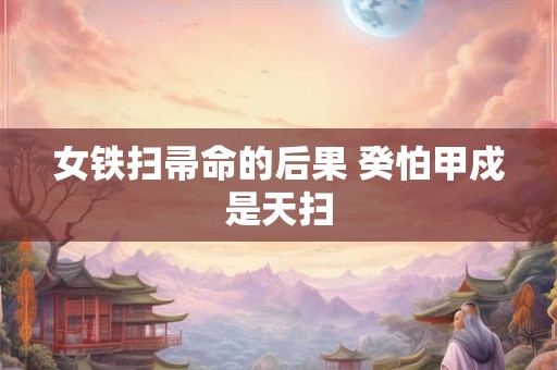 女铁扫帚命的后果 癸怕甲戍是天扫