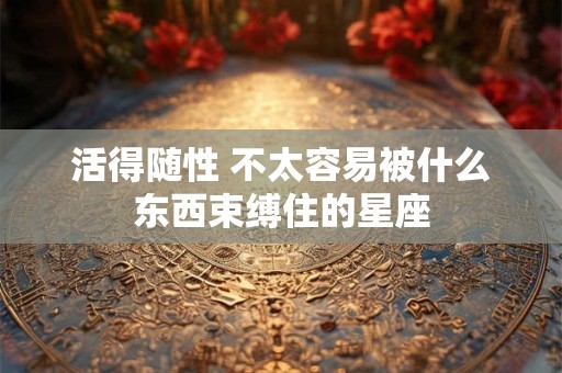 活得随性 不太容易被什么东西束缚住的星座