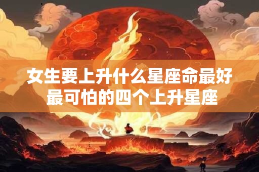 女生要上升什么星座命最好 最可怕的四个上升星座
