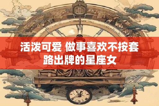 活泼可爱 做事喜欢不按套路出牌的星座女
