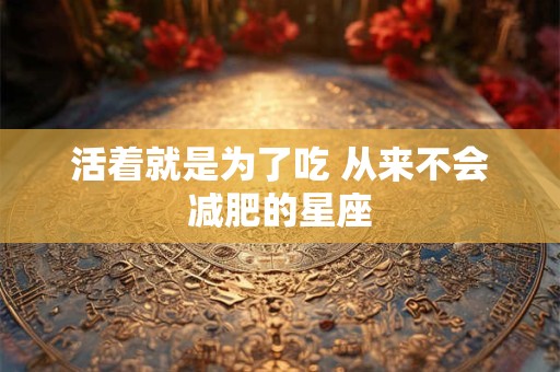 详细阅读:活着就是为了吃 从来不会减肥的星座 活着就是为了吃 从来不会减肥的星座