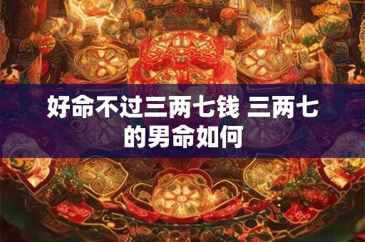 好命不过三两七钱 三两七的男命如何