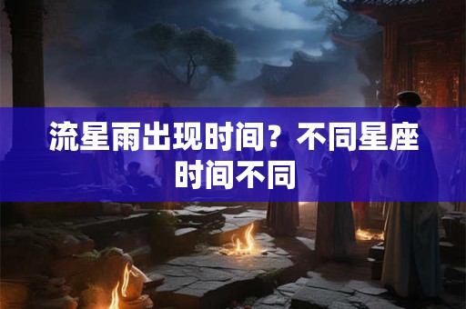 流星雨出现时间？不同星座时间不同