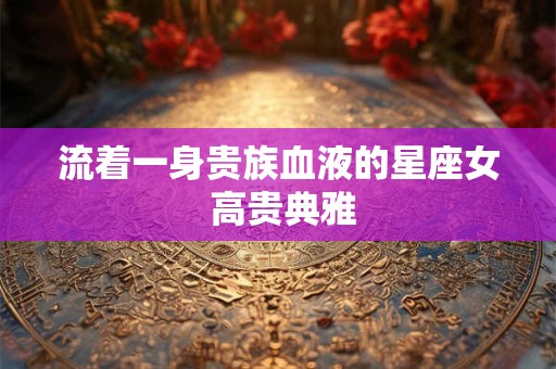流着一身贵族血液的星座女 高贵典雅