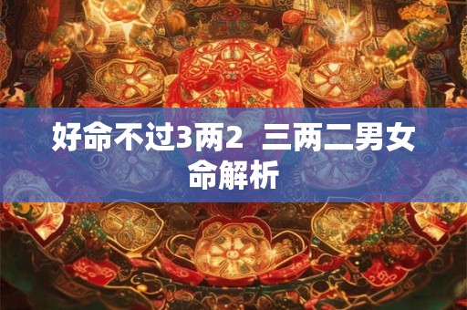 好命不过3两2  三两二男女命解析