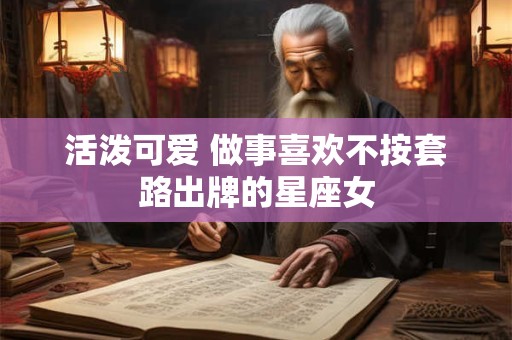 活泼可爱 做事喜欢不按套路出牌的星座女