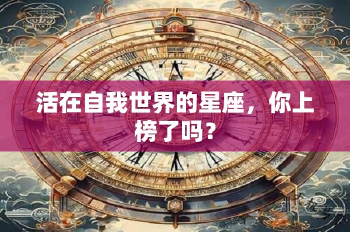 活在自我世界的星座，你上榜了吗？