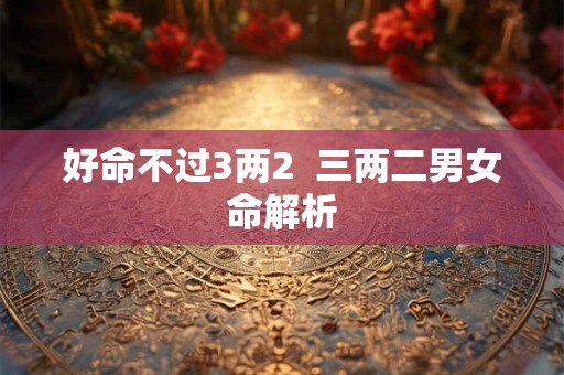好命不过3两2  三两二男女命解析